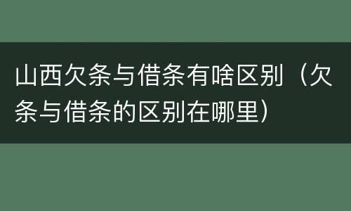 山西欠条与借条有啥区别（欠条与借条的区别在哪里）