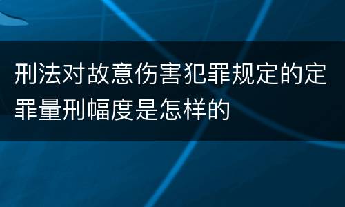 刑法对故意伤害犯罪规定的定罪量刑幅度是怎样的
