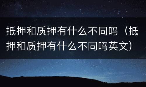 抵押和质押有什么不同吗（抵押和质押有什么不同吗英文）