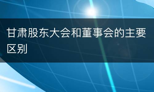 甘肃股东大会和董事会的主要区别