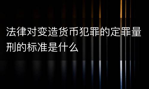法律对变造货币犯罪的定罪量刑的标准是什么