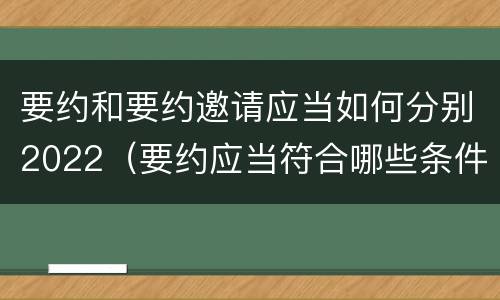 要约和要约邀请应当如何分别2022（要约应当符合哪些条件?要约与要约邀请有什么区别）