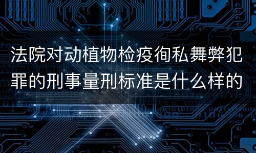 法院对动植物检疫徇私舞弊犯罪的刑事量刑标准是什么样的