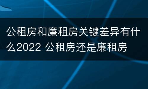 公租房和廉租房关键差异有什么2022 公租房还是廉租房