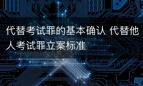 代替考试罪的基本确认 代替他人考试罪立案标准