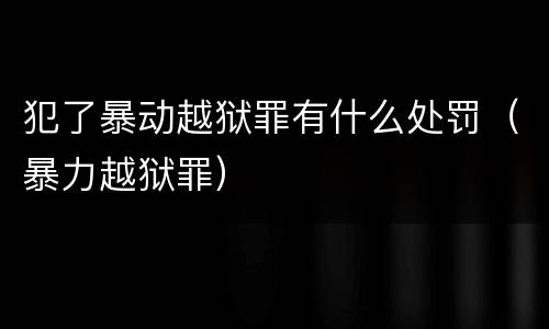 犯了暴动越狱罪有什么处罚（暴力越狱罪）