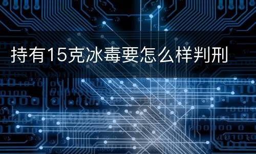 持有15克冰毒要怎么样判刑