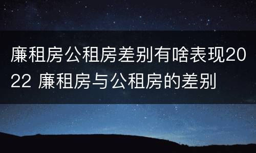 廉租房公租房差别有啥表现2022 廉租房与公租房的差别