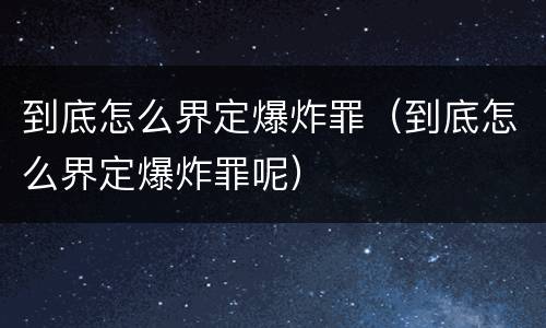 到底怎么界定爆炸罪（到底怎么界定爆炸罪呢）