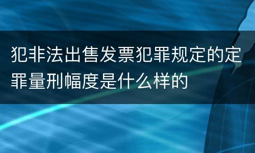犯非法出售发票犯罪规定的定罪量刑幅度是什么样的