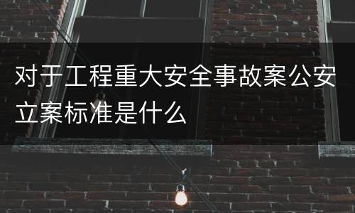 对于工程重大安全事故案公安立案标准是什么
