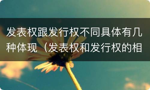 发表权跟发行权不同具体有几种体现（发表权和发行权的相同点）