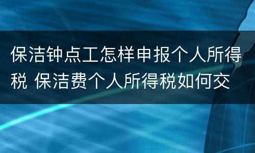 保洁钟点工怎样申报个人所得税 保洁费个人所得税如何交
