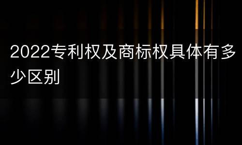 2022专利权及商标权具体有多少区别