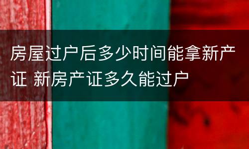 房屋过户后多少时间能拿新产证 新房产证多久能过户