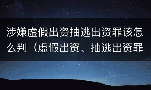 涉嫌虚假出资抽逃出资罪该怎么判（虚假出资、抽逃出资罪）