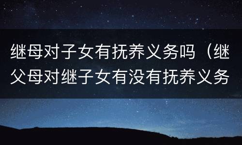 继母对子女有抚养义务吗（继父母对继子女有没有抚养义务）