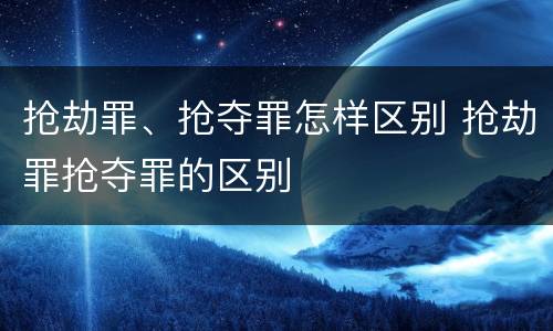 抢劫罪、抢夺罪怎样区别 抢劫罪抢夺罪的区别