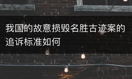我国的故意损毁名胜古迹案的追诉标准如何