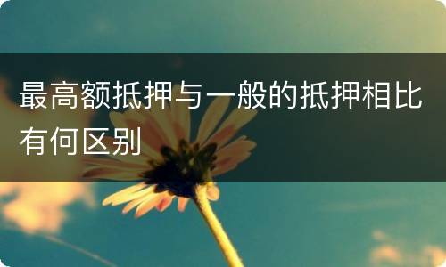 最高额抵押与一般的抵押相比有何区别