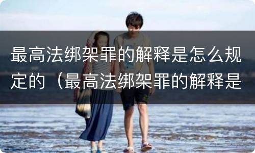 最高法绑架罪的解释是怎么规定的（最高法绑架罪的解释是怎么规定的呢）