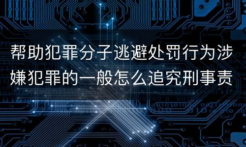 帮助犯罪分子逃避处罚行为涉嫌犯罪的一般怎么追究刑事责任