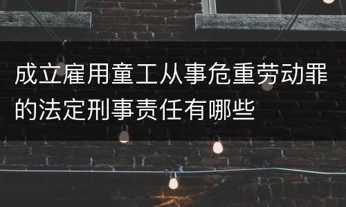 成立雇用童工从事危重劳动罪的法定刑事责任有哪些