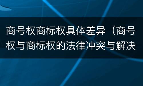 商号权商标权具体差异（商号权与商标权的法律冲突与解决）