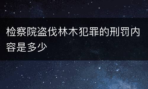 检察院盗伐林木犯罪的刑罚内容是多少