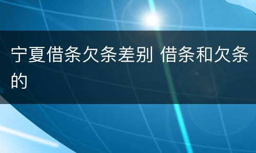 宁夏借条欠条差别 借条和欠条的