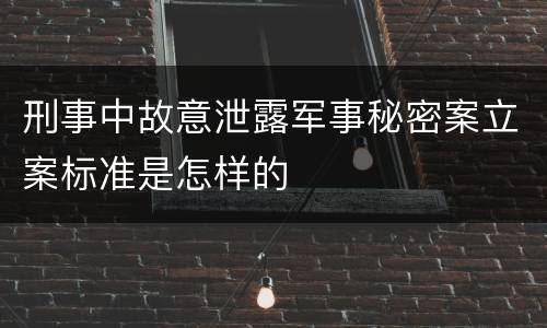 刑事中故意泄露军事秘密案立案标准是怎样的