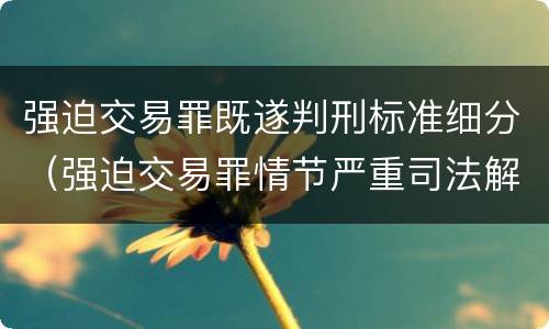 强迫交易罪既遂判刑标准细分（强迫交易罪情节严重司法解释）