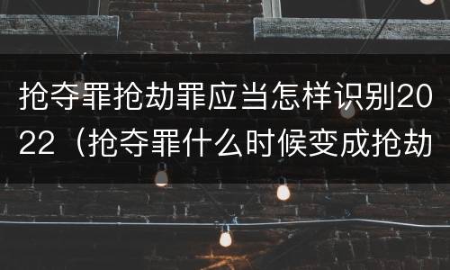 抢夺罪抢劫罪应当怎样识别2022（抢夺罪什么时候变成抢劫罪）
