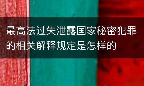 最高法过失泄露国家秘密犯罪的相关解释规定是怎样的