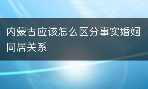 内蒙古应该怎么区分事实婚姻同居关系