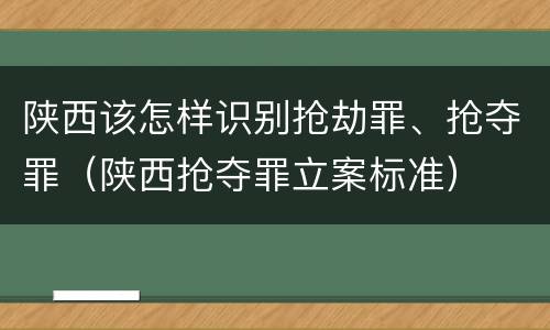 陕西该怎样识别抢劫罪、抢夺罪（陕西抢夺罪立案标准）