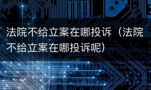 法院不给立案在哪投诉（法院不给立案在哪投诉呢）