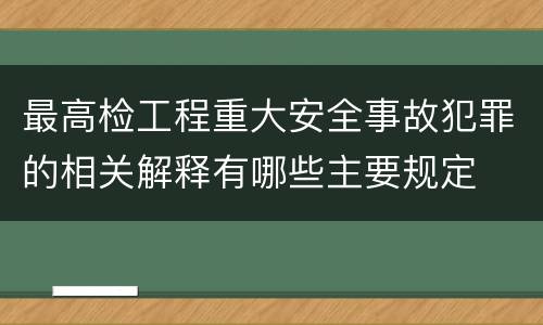 最高检工程重大安全事故犯罪的相关解释有哪些主要规定