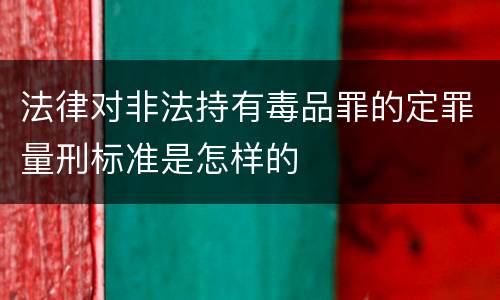 法律对非法持有毒品罪的定罪量刑标准是怎样的
