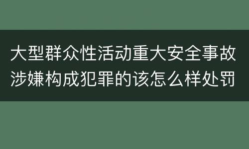 大型群众性活动重大安全事故涉嫌构成犯罪的该怎么样处罚