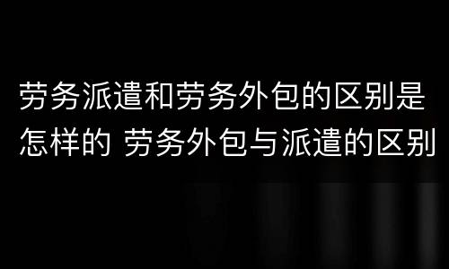 劳务派遣和劳务外包的区别是怎样的 劳务外包与派遣的区别