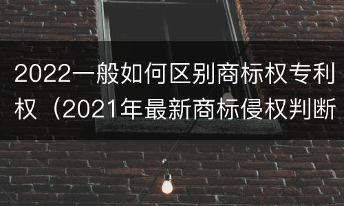 2022一般如何区别商标权专利权（2021年最新商标侵权判断标准）
