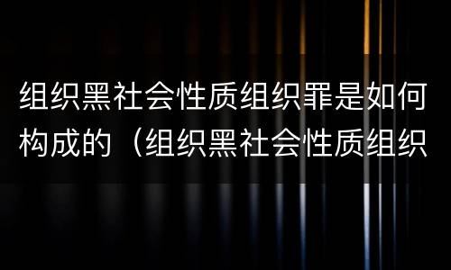 组织黑社会性质组织罪是如何构成的（组织黑社会性质组织罪是如何构成的罪名）