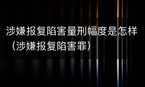 涉嫌报复陷害量刑幅度是怎样（涉嫌报复陷害罪）