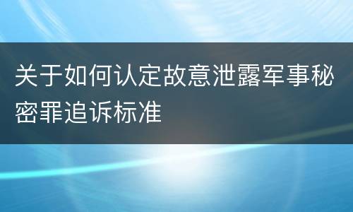 关于如何认定故意泄露军事秘密罪追诉标准