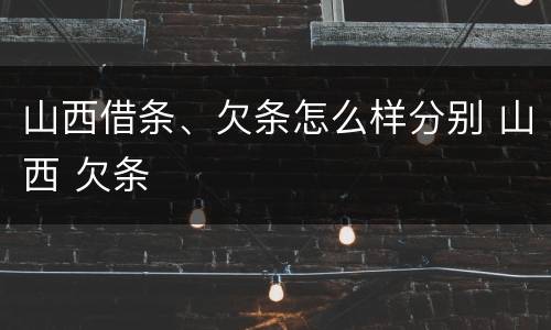 山西借条、欠条怎么样分别 山西 欠条