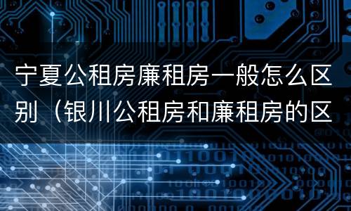 宁夏公租房廉租房一般怎么区别(银川公租房和廉租房的区别)