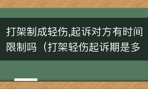 打架制成轻伤,起诉对方有时间限制吗（打架轻伤起诉期是多久）