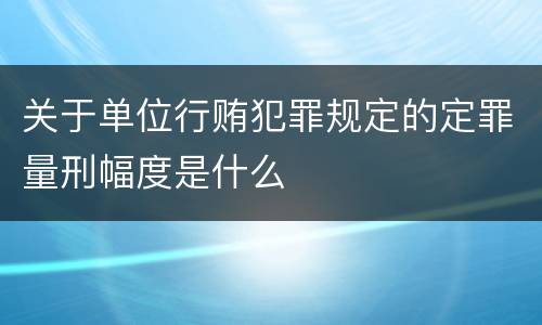 关于单位行贿犯罪规定的定罪量刑幅度是什么
