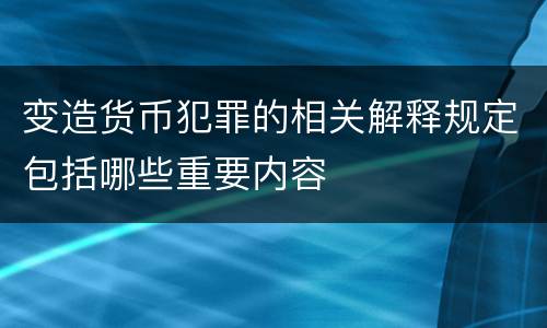 变造货币犯罪的相关解释规定包括哪些重要内容